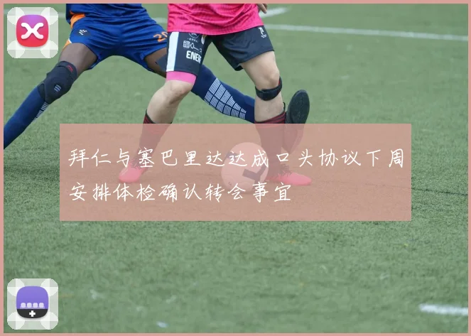 拜仁与塞巴里达达成口头协议下周安排体检确认转会事宜