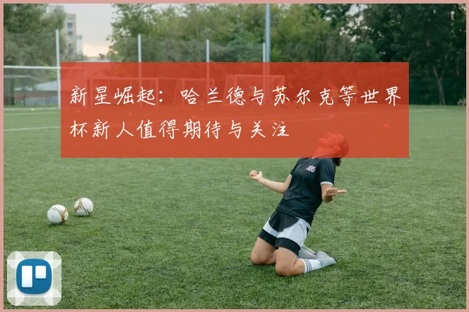 新星崛起：哈兰德与苏尔克等世界杯新人值得期待与关注