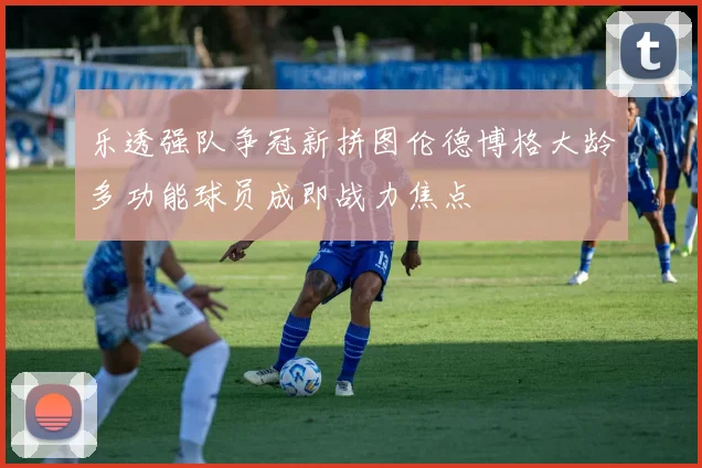 乐透强队争冠新拼图伦德博格大龄多功能球员成即战力焦点