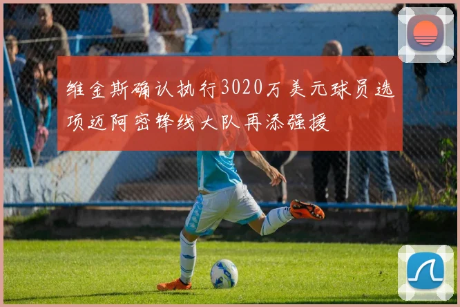 维金斯确认执行3020万美元球员选项迈阿密锋线大队再添强援