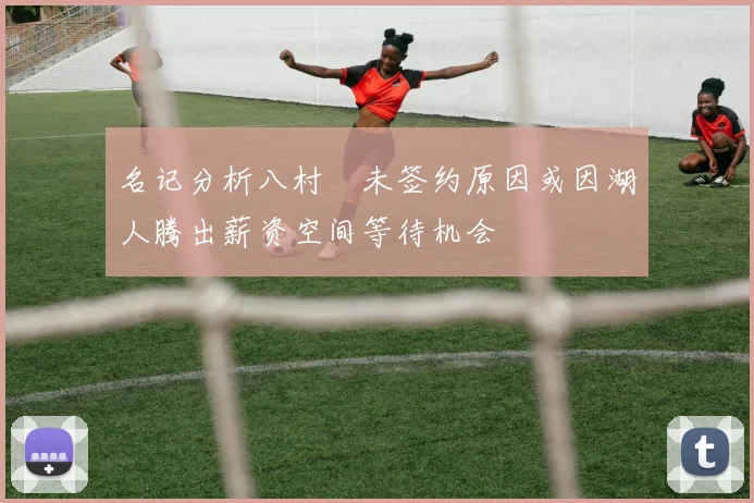 名记分析八村塁未签约原因或因湖人腾出薪资空间等待机会