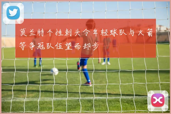 莫兰特个性刺头令年轻球队与火箭等争冠队伍望而却步