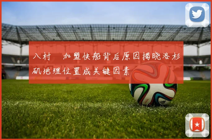 八村塁加盟快船背后原因揭晓洛杉矶地理位置成关键因素
