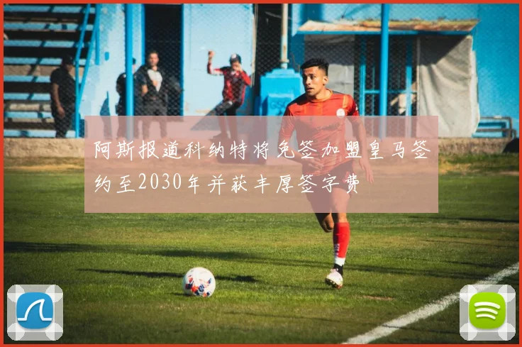 阿斯报道科纳特将免签加盟皇马签约至2030年并获丰厚签字费